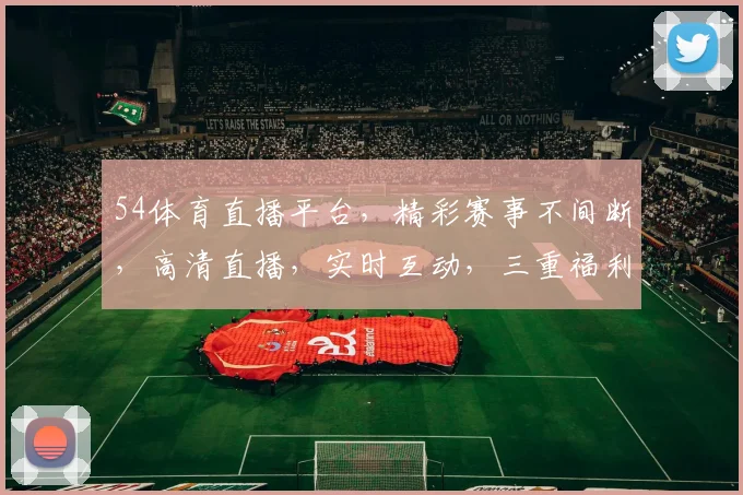 54体育直播平台，精彩赛事不间断，高清直播，实时互动，三重福利，不容错过，尽在54