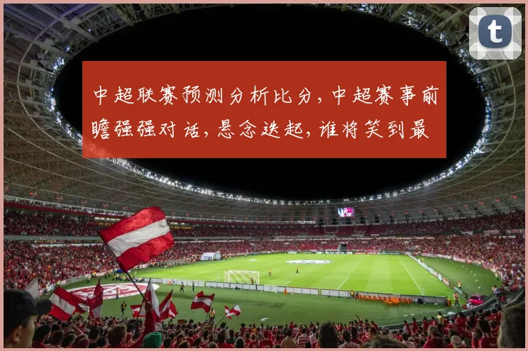 中超联赛预测分析比分,中超赛事前瞻强强对话,悬念迭起,谁将笑到最后