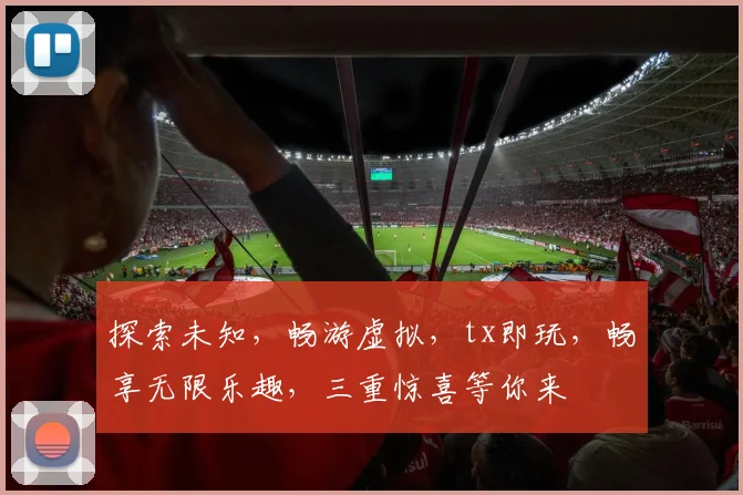 探索未知，畅游虚拟，tx即玩，畅享无限乐趣，三重惊喜等你来
