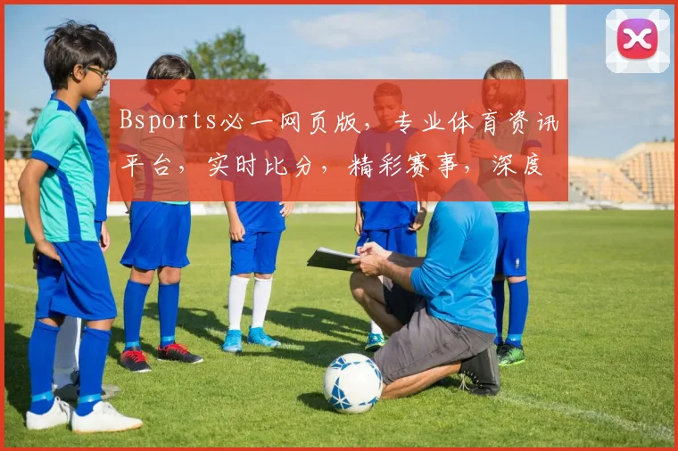 Bsports必一网页版，专业体育资讯平台，实时比分，精彩赛事，深度解析，三重享受，不容错过