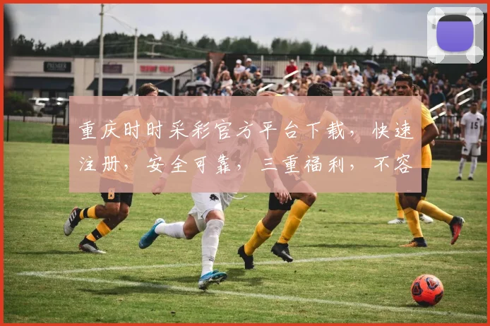 重庆时时采彩官方平台下载，快速注册，安全可靠，三重福利，不容错过，立即下载体验