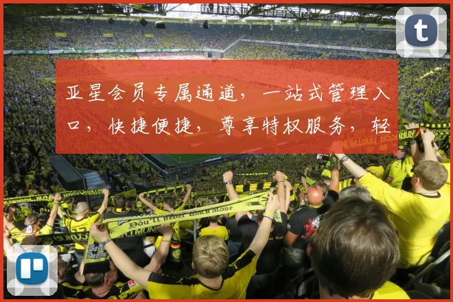 亚星会员专属通道，一站式管理入口，快捷便捷，尊享特权服务，轻松触达