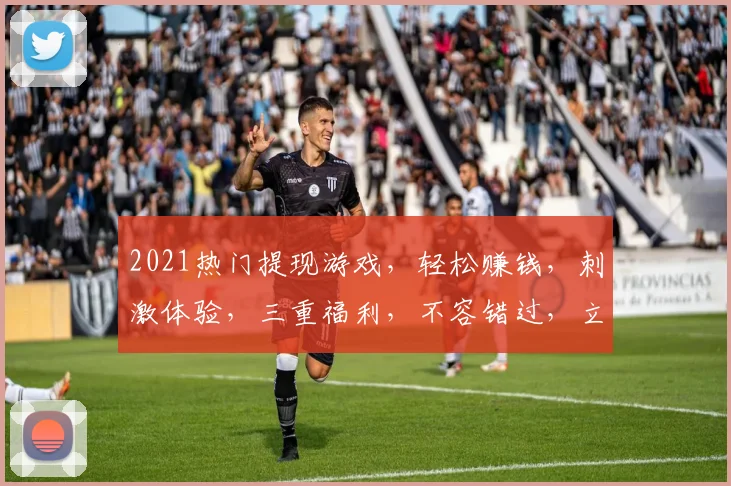 2021热门提现游戏，轻松赚钱，刺激体验，三重福利，不容错过，立即加入