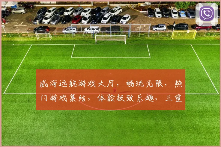威海远航游戏大厅，畅玩无限，热门游戏集结，体验极致乐趣，三重福利等你来