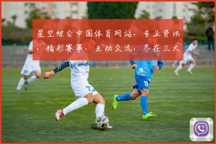 星空综合中国体育网站，专业资讯，精彩赛事，互动交流，尽在三大特色汇聚