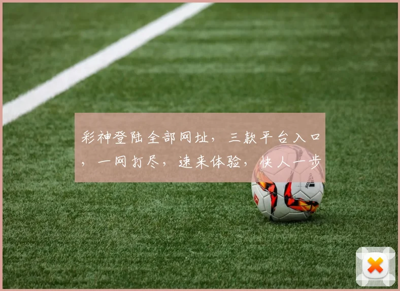 彩神登陆全部网址，三款平台入口，一网打尽，速来体验，快人一步