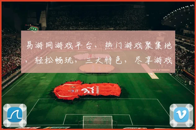易游网游戏平台，热门游戏聚集地，轻松畅玩，三大特色，尽享游戏乐趣，一触即达