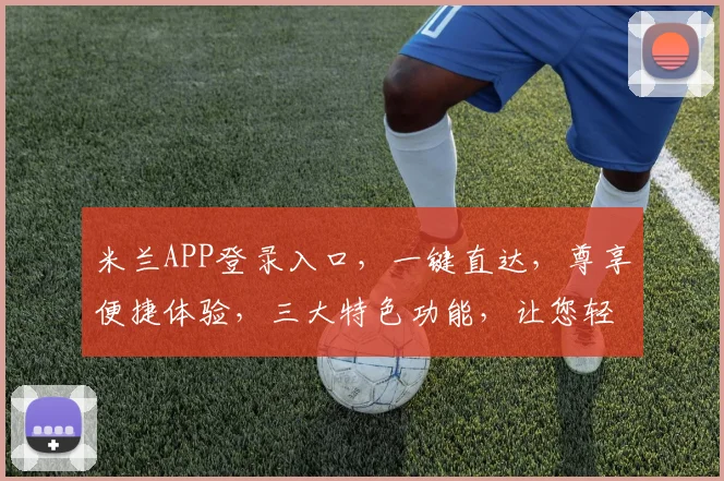 米兰APP登录入口，一键直达，尊享便捷体验，三大特色功能，让您轻松掌控
