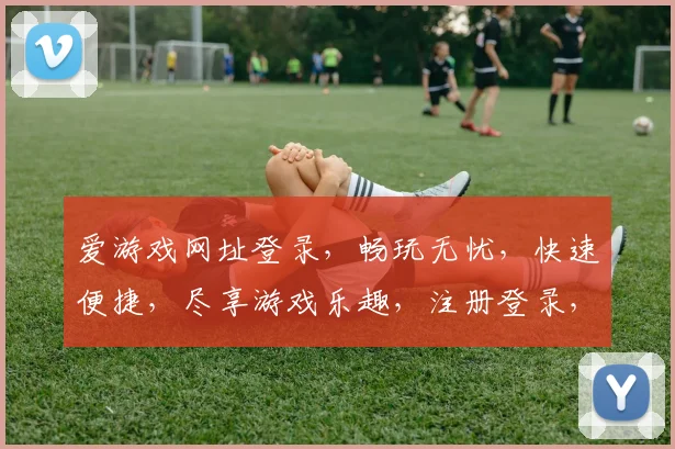 爱游戏网址登录，畅玩无忧，快速便捷，尽享游戏乐趣，注册登录，体验非凡