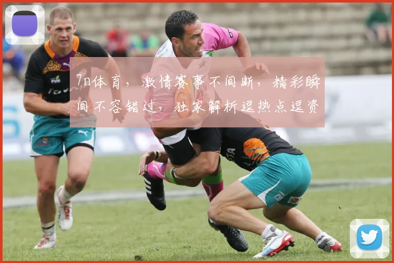 7n体育，激情赛事不间断，精彩瞬间不容错过，独家解析逗热点逗资讯逗