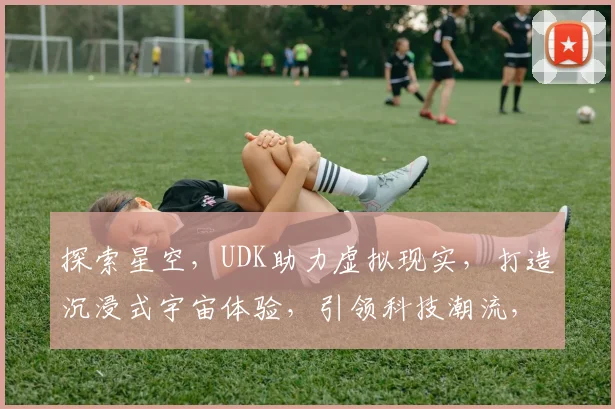 探索星空，UDK助力虚拟现实，打造沉浸式宇宙体验，引领科技潮流，三重惊喜等你来