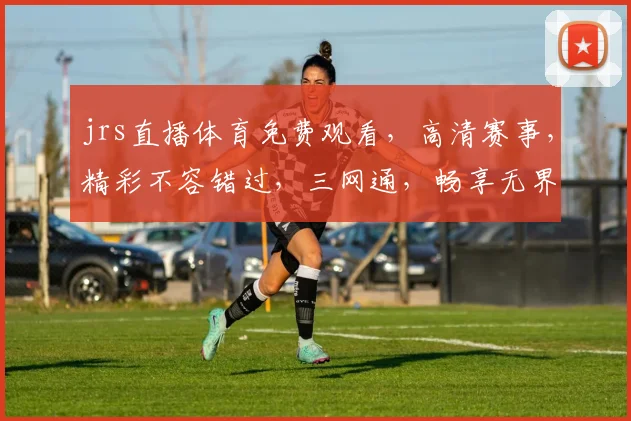 jrs直播体育免费观看，高清赛事，精彩不容错过，三网通，畅享无界，快来加入